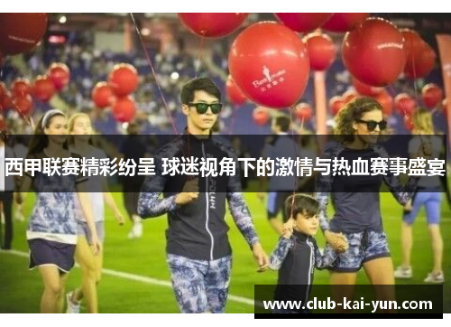 西甲联赛精彩纷呈 球迷视角下的激情与热血赛事盛宴