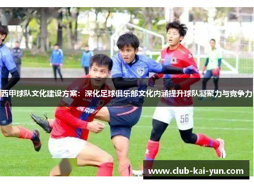 西甲球队文化建设方案:深化足球俱乐部文化内涵提升球队凝聚力与竞争力 西甲球队文化建设方案:深化足球俱乐部文化内涵提升球队凝聚力与竞争力