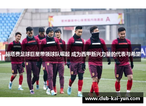 赫塔费足球巨星带领球队崛起 成为西甲新兴力量的代表与希望 赫塔费足球巨星带领球队崛起 成为西甲新兴力量的代表与希望