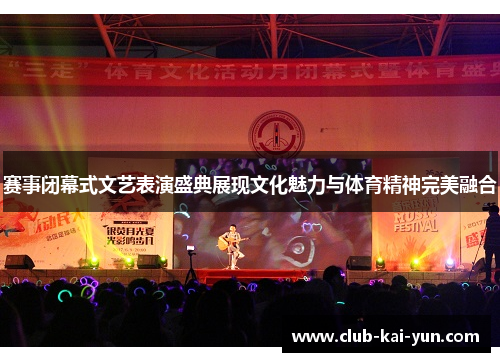 赛事闭幕式文艺表演盛典展现文化魅力与体育精神完美融合 赛事闭幕式文艺表演盛典展现文化魅力与体育精神完美融合