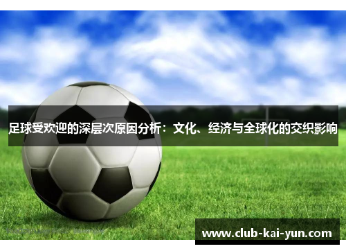 足球受欢迎的深层次原因分析:文化、经济与全球化的交织影响 足球受欢迎的深层次原因分析:文化、经济与全球化的交织影响