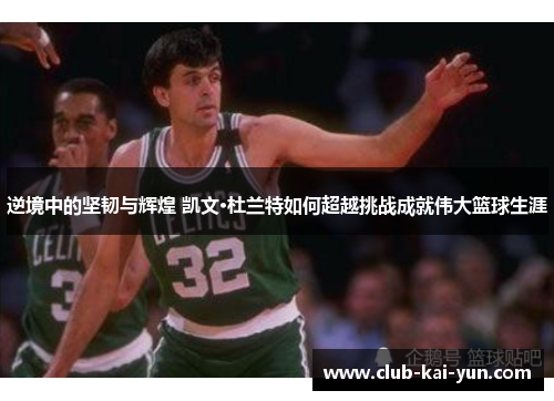 逆境中的坚韧与辉煌 凯文·杜兰特如何超越挑战成就伟大篮球生涯