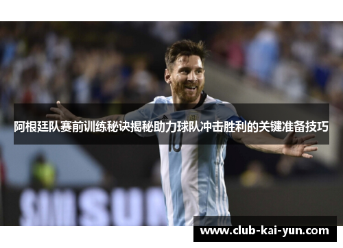 阿根廷队赛前训练秘诀揭秘助力球队冲击胜利的关键准备技巧 阿根廷队赛前训练秘诀揭秘助力球队冲击胜利的关键准备技巧