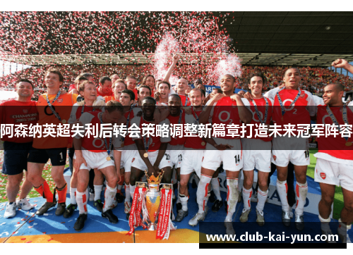 阿森纳英超失利后转会策略调整新篇章打造未来冠军阵容