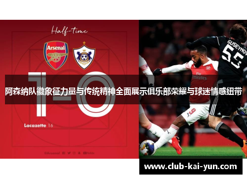 阿森纳队徽象征力量与传统精神全面展示俱乐部荣耀与球迷情感纽带