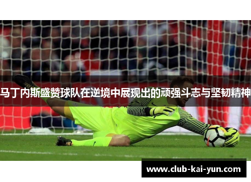 马丁内斯盛赞球队在逆境中展现出的顽强斗志与坚韧精神