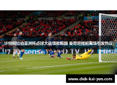 沙特阿拉伯亚洲杯点球大战惜败韩国 曼奇尼提前离场引发热议