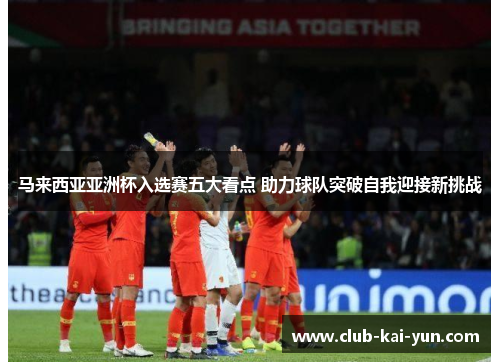 马来西亚亚洲杯入选赛五大看点 助力球队突破自我迎接新挑战