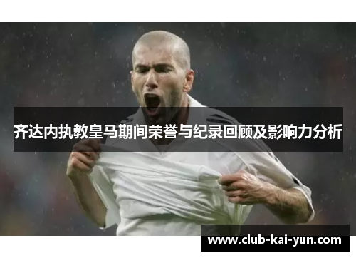 齐达内执教皇马期间荣誉与纪录回顾及影响力分析 齐达内执教皇马期间荣誉与纪录回顾及影响力分析
