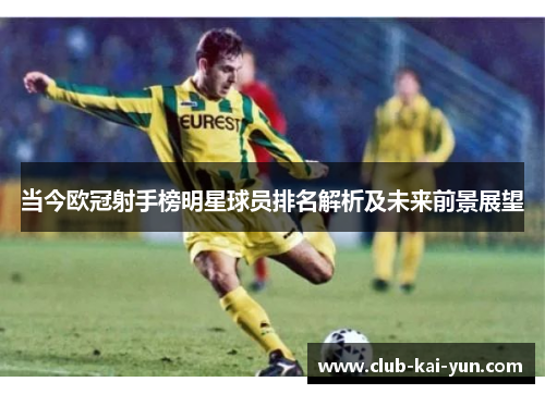 当今欧冠射手榜明星球员排名解析及未来前景展望 当今欧冠射手榜明星球员排名解析及未来前景展望